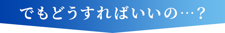 でもどうすればいいの？