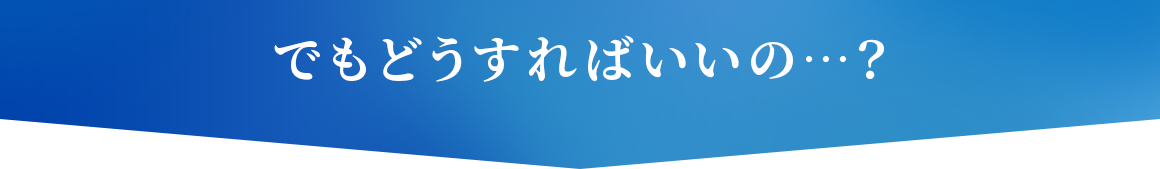 でもどうすればいいの？